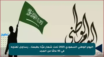 اليوم الوطني السعودي 2025 تحت شعار عزّنا بطبعنا.. رسائل تهنئة في 95 عامًا من المجد